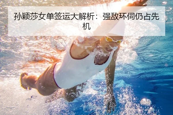 孙颖莎女单签运大解析：强敌环伺仍占先机