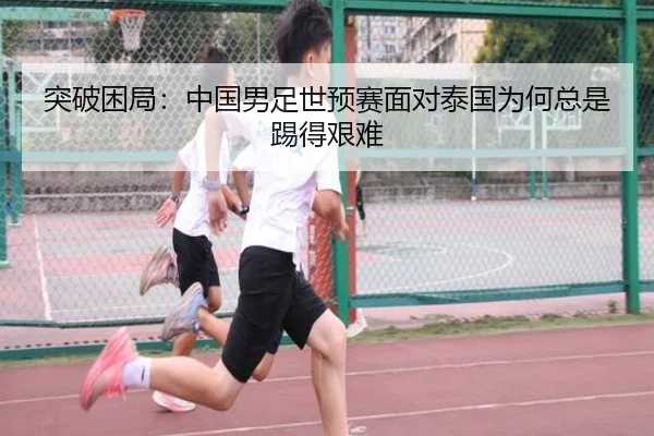突破困局：中国男足世预赛面对泰国为何总是踢得艰难