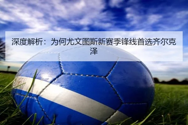 深度解析:为何尤文图斯新赛季锋线首选齐尔克泽